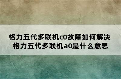 格力五代多联机c0故障如何解决 格力五代多联机a0是什么意思